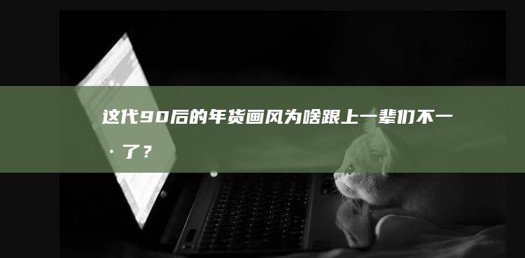 这代90后的年货画风为啥跟上一辈们不一样了？